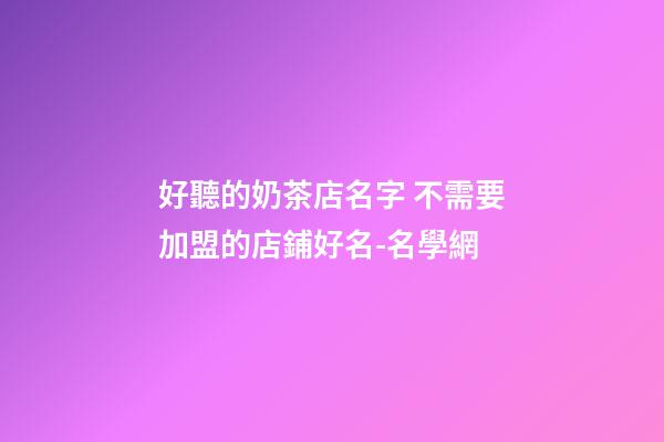 好聽的奶茶店名字 不需要加盟的店鋪好名-名學網